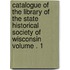 Catalogue of the Library of the State Historical Society of Wisconsin Volume . 1