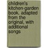 Children's Kitchen-Garden Book. Adapted from the Original, with Additional Songs