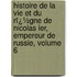 Histoire De La Vie Et Du Rï¿½Gne De Nicolas Ier, Empereur De Russie, Volume 6