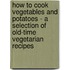 How To Cook Vegetables And Potatoes - A Selection Of Old-Time Vegetarian Recipes