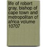 Life of Robert Gray, Bishop of Cape Town and Metropolitan of Africa Volume 10707