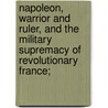 Napoleon, Warrior and Ruler, and the Military Supremacy of Revolutionary France; by William O. Morris