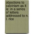 Objections to Calvinism As It Is: in a Series of Letters Addressed to N. L. Rice