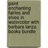 Paint Enchanting Fairies And Elves In Watercolor With Barbara Lanza Books Bundle