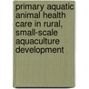 Primary Aquatic Animal Health Care in Rural, Small-scale Aquaculture Development by Food and Agriculture Organization of the United Nations
