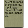 Select Sermons Of The Late Rev. N.p. Knapp; Rector Of Christ Church, Mobile, Ala by Nathaniel P. Knapp