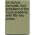 Sir Joshua Reynolds, First President of the Royal Academy; With Fifty-Two Plates