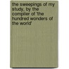 The Sweepings of My Study, by the Compiler of 'The Hundred Wonders of the World' by Sir Richard Phillips