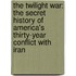 The Twilight War: The Secret History of America's Thirty-Year Conflict with Iran