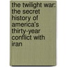 The Twilight War: The Secret History of America's Thirty-Year Conflict with Iran by David Crist