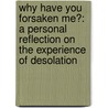 Why Have You Forsaken Me?: A Personal Reflection On The Experience Of Desolation by John E. Colwell