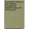 the Poetical Works of Jean Ingelow: Including the Shepherd Lady, and Other Poems by Jean Ingelow