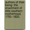 Authors Of Their Being: The Enactment Of Elite Southern Motherhood, 1750--1820. door Katy Simpson Smith