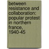 Between Resistance And Collaboration: Popular Protest In Northern France, 1940-45 door Miss Helen Taylor