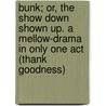 Bunk; Or, the Show Down Shown Up. a Mellow-Drama in Only One Act (Thank Goodness) by Henry Clapp Smith