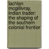 Lachlan Mcgillivray, Indian Trader: The Shaping Of The Southern Colonial Frontier