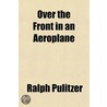 Over the Front in an Aeroplane; And Scenes Inside the French and Flemish Trenches by Ralph Pulitzer