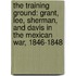 The Training Ground: Grant, Lee, Sherman, And Davis In The Mexican War, 1846-1848