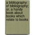 A Bibliography of Bibliography; Or, a Handy Book about Books Which Relate to Books