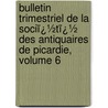 Bulletin Trimestriel De La Sociï¿½Tï¿½ Des Antiquaires De Picardie, Volume 6 by Picardie Soci T. Des Ant