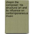 Chopin the Composer; His Structural Art and Its Influence on Contemporaneous Music