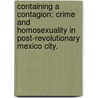 Containing A Contagion: Crime And Homosexuality In Post-Revolutionary Mexico City. by Stephen Cook