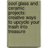 Cool Glass and Ceramic Projects: Creative Ways to Upcycle Your Trash Into Treasure
