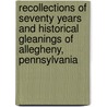 Recollections of Seventy Years and Historical Gleanings of Allegheny, Pennsylvania door John E. Parke