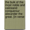 The Buik of the Most Noble and Vailzeand Conquerour Alexander the Great. [In Verse by Laing David