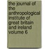 The Journal of the Anthropological Institute of Great Britain and Ireland Volume 6