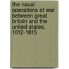 The Naval Operations of War Between Great Britain and the United States, 1812-1815 by Theodore Roosevelt