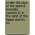 Under The Rays Of The Aurora Borealis Volume 2; In The Land Of The Lapps And Kv Ns