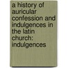 a History of Auricular Confession and Indulgences in the Latin Church: Indulgences by Henry Charles Lea