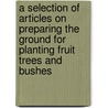 A Selection Of Articles On Preparing The Ground For Planting Fruit Trees And Bushes by Authors Various