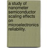 A Study Of Nanometer Semiconductor Scaling Effects On Microelectronics Reliability. by Mark White