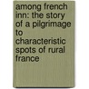 Among French Inn: the Story of a Pilgrimage to Characteristic Spots of Rural France door Charles Gibson