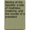 Destiny Of The Republic: A Tale Of Madness, Medicine, And The Murder Of A President door Candice Millard