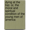 Dying at the Top; Or, the Moral and Spiritual Condition of the Young Men of America by Joseph Waddell Clokey