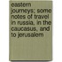 Eastern Journeys; Some Notes of Travel in Russia, in the Caucasus, and to Jerusalem