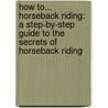 How To... Horseback Riding: A Step-By-Step Guide to the Secrets of Horseback Riding door Caroline Stamps