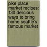 Pike Place Market Recipes: 130 Delicious Ways To Bring Home Seattle's Famous Market by Jess Thomson