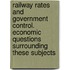 Railway Rates and Government Control. Economic Questions Surrounding These Subjects