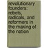 Revolutionary Founders: Rebels, Radicals, And Reformers In The Making Of The Nation