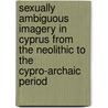 Sexually Ambiguous Imagery in Cyprus from the Neolithic to the Cypro-Archaic Period door Sandra Christou