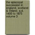 The Episcopal Succession in England, Scotland & Ireland, A.D. 1400 to 1875 Volume 3