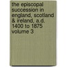 The Episcopal Succession in England, Scotland & Ireland, A.D. 1400 to 1875 Volume 3 by William Maziere Brady