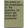The Extent of the Propitiation; Or, the Question, for Whom Did Christ Die? Answered by James Morison