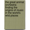 The Great Animal Orchestra: Finding The Origins Of Music In The World's Wild Places door Bernie Krause