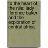 To The Heart Of The Nile: Lady Florence Baker And The Exploration Of Central Africa door Pat Shipman