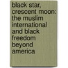 Black Star, Crescent Moon: The Muslim International And Black Freedom Beyond America door Sohail Daulatzai